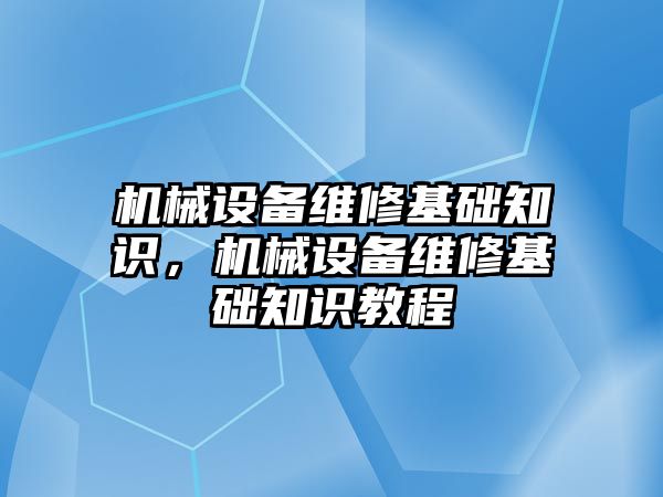 機械設(shè)備維修基礎(chǔ)知識，機械設(shè)備維修基礎(chǔ)知識教程