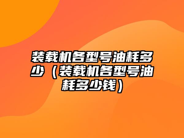 裝載機(jī)各型號(hào)油耗多少（裝載機(jī)各型號(hào)油耗多少錢(qián)）