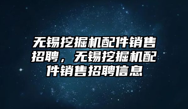 無錫挖掘機配件銷售招聘，無錫挖掘機配件銷售招聘信息