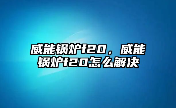 威能鍋爐f20，威能鍋爐f20怎么解決