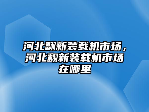 河北翻新裝載機(jī)市場(chǎng)，河北翻新裝載機(jī)市場(chǎng)在哪里