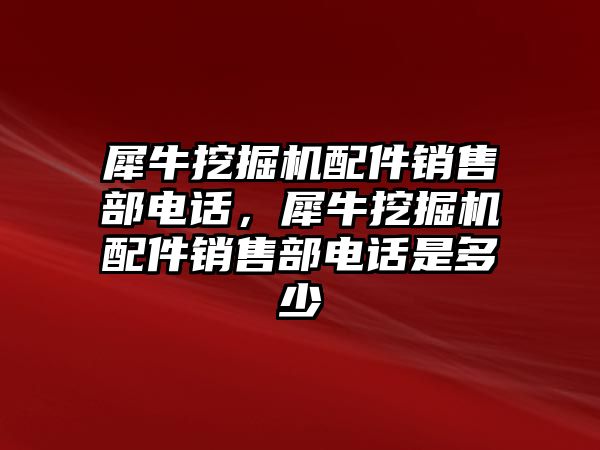 犀牛挖掘機配件銷售部電話，犀牛挖掘機配件銷售部電話是多少