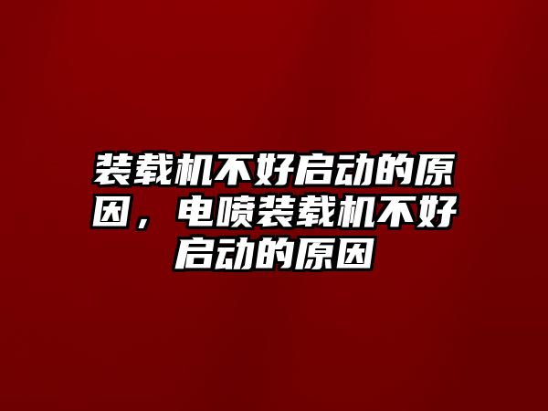 裝載機不好啟動的原因，電噴裝載機不好啟動的原因