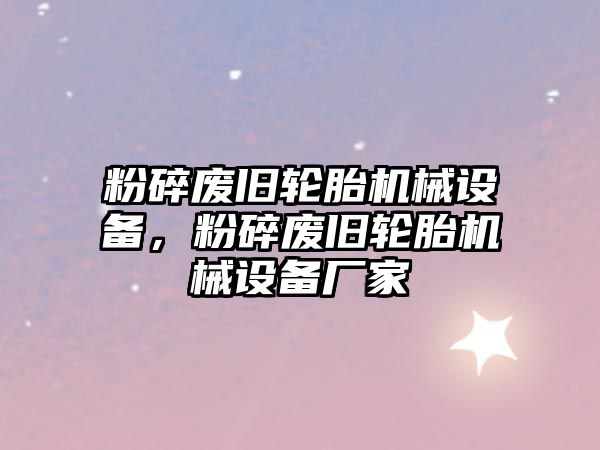 粉碎廢舊輪胎機械設(shè)備，粉碎廢舊輪胎機械設(shè)備廠家