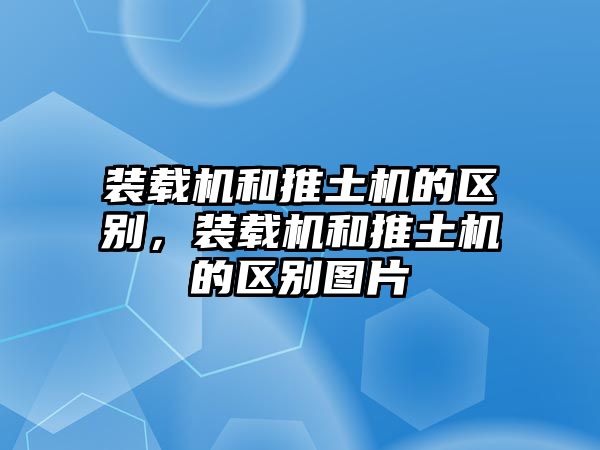 裝載機和推土機的區(qū)別，裝載機和推土機的區(qū)別圖片