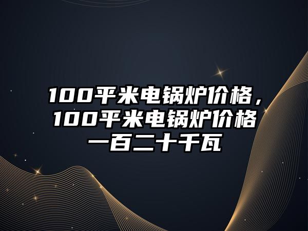 100平米電鍋爐價格，100平米電鍋爐價格一百二十千瓦