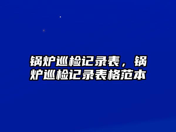 鍋爐巡檢記錄表，鍋爐巡檢記錄表格范本