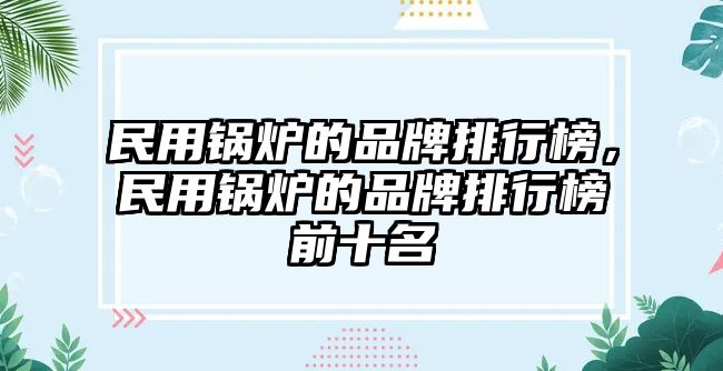 民用鍋爐的品牌排行榜，民用鍋爐的品牌排行榜前十名