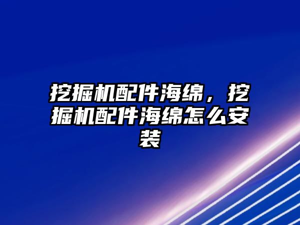 挖掘機配件海綿，挖掘機配件海綿怎么安裝