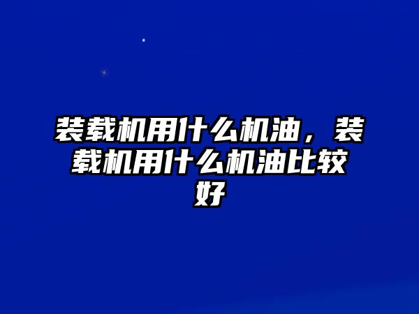 裝載機用什么機油，裝載機用什么機油比較好