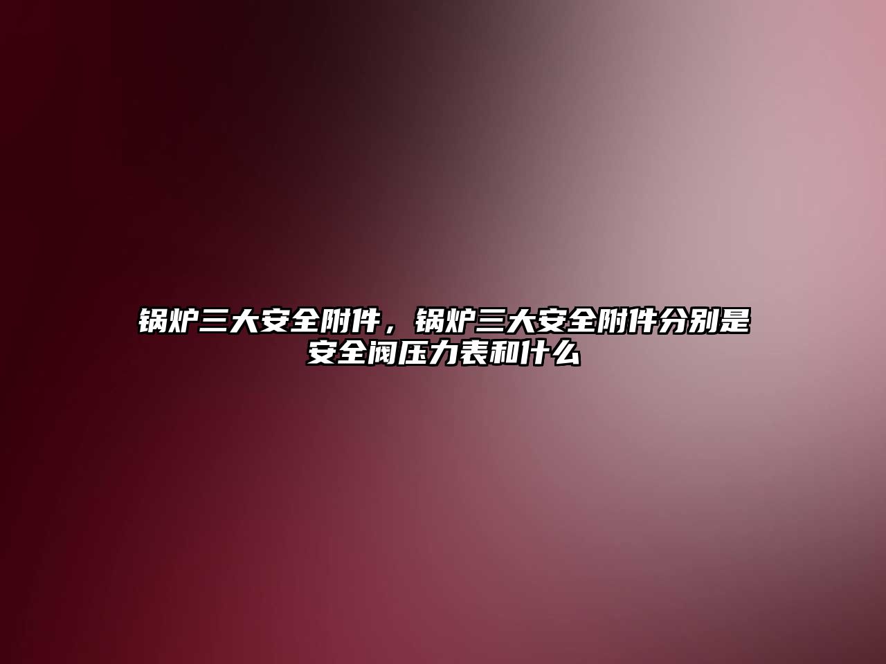 鍋爐三大安全附件，鍋爐三大安全附件分別是安全閥壓力表和什么