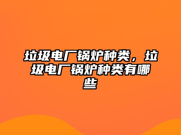 垃圾電廠鍋爐種類，垃圾電廠鍋爐種類有哪些