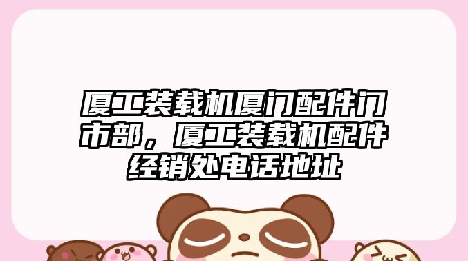 廈工裝載機廈門配件門市部，廈工裝載機配件經銷處電話地址