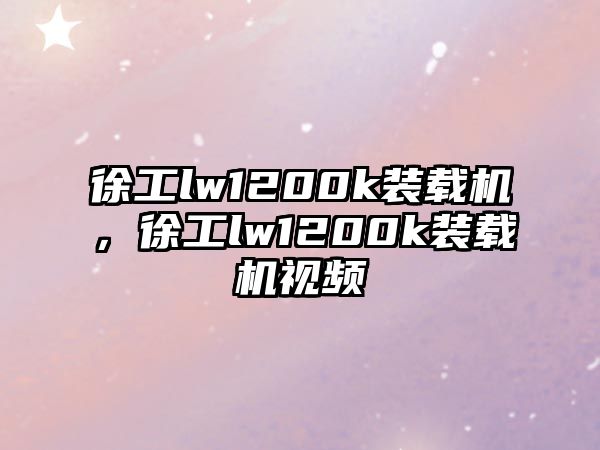 徐工lw1200k裝載機，徐工lw1200k裝載機視頻