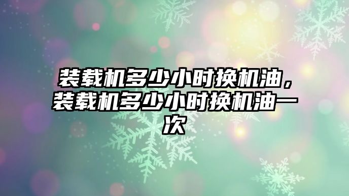 裝載機(jī)多少小時換機(jī)油，裝載機(jī)多少小時換機(jī)油一次