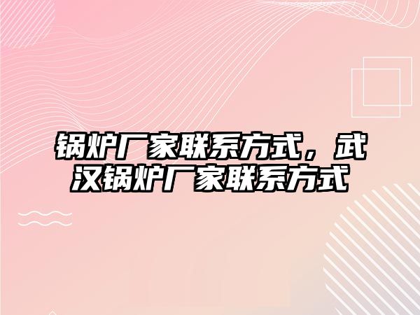 鍋爐廠家聯系方式，武漢鍋爐廠家聯系方式