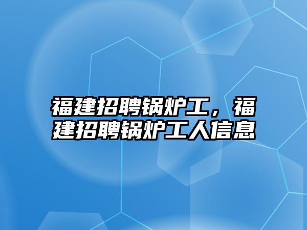 福建招聘鍋爐工，福建招聘鍋爐工人信息