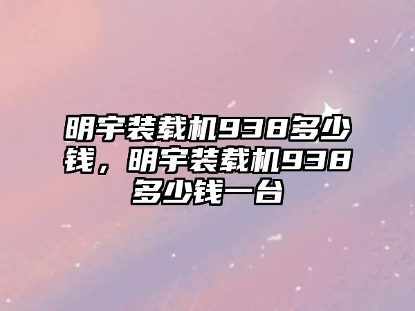 明宇裝載機938多少錢，明宇裝載機938多少錢一臺