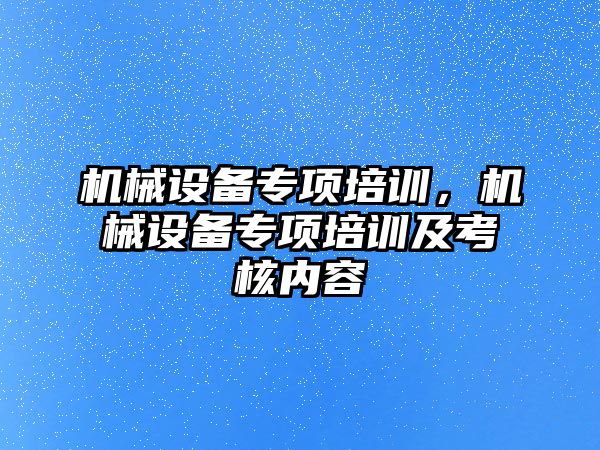 機械設備專項培訓，機械設備專項培訓及考核內(nèi)容