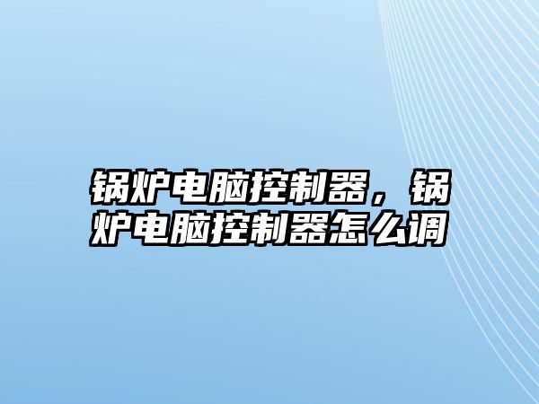 鍋爐電腦控制器，鍋爐電腦控制器怎么調(diào)