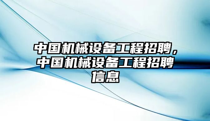 中國機械設(shè)備工程招聘，中國機械設(shè)備工程招聘信息