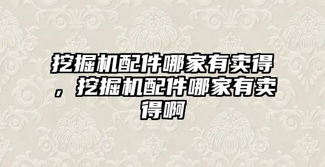 挖掘機配件哪家有賣得，挖掘機配件哪家有賣得啊