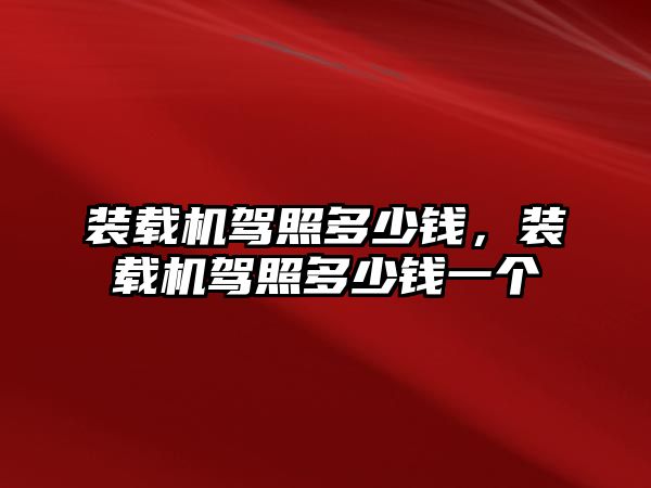 裝載機(jī)駕照多少錢(qián)，裝載機(jī)駕照多少錢(qián)一個(gè)