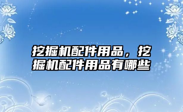 挖掘機配件用品，挖掘機配件用品有哪些