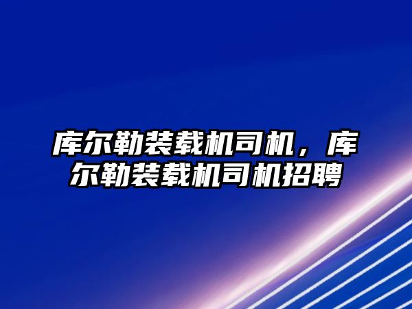 庫爾勒裝載機司機，庫爾勒裝載機司機招聘