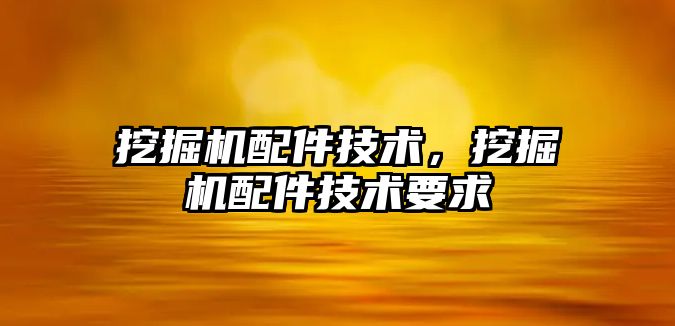 挖掘機配件技術，挖掘機配件技術要求