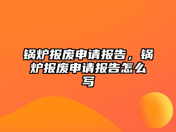 鍋爐報廢申請報告，鍋爐報廢申請報告怎么寫