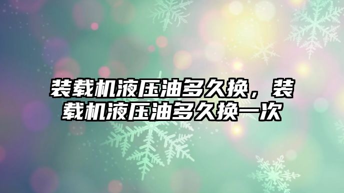 裝載機液壓油多久換，裝載機液壓油多久換一次