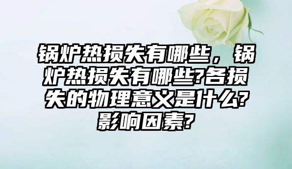 鍋爐熱損失有哪些，鍋爐熱損失有哪些?各損失的物理意義是什么?影響因素?