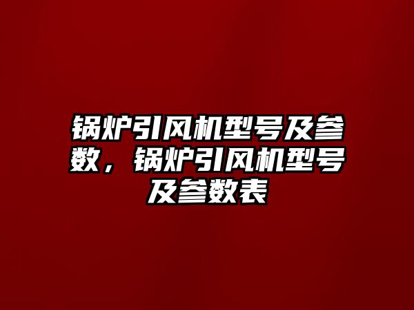 鍋爐引風(fēng)機型號及參數(shù)，鍋爐引風(fēng)機型號及參數(shù)表