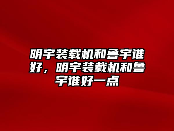 明宇裝載機(jī)和魯宇誰(shuí)好，明宇裝載機(jī)和魯宇誰(shuí)好一點(diǎn)