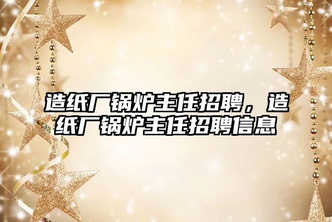 造紙廠鍋爐主任招聘，造紙廠鍋爐主任招聘信息