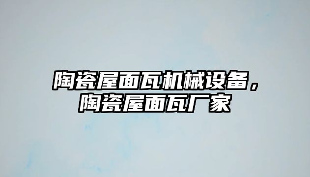 陶瓷屋面瓦機械設備，陶瓷屋面瓦廠家