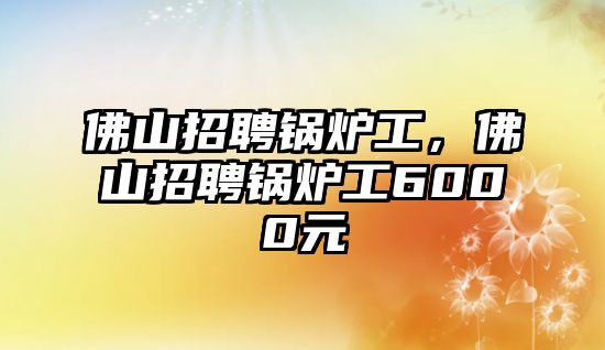 佛山招聘鍋爐工，佛山招聘鍋爐工6000元