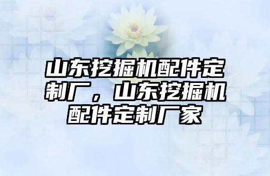 山東挖掘機配件定制廠，山東挖掘機配件定制廠家