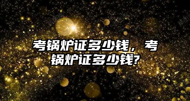 考鍋爐證多少錢，考鍋爐證多少錢?