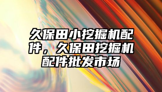 久保田小挖掘機(jī)配件，久保田挖掘機(jī)配件批發(fā)市場