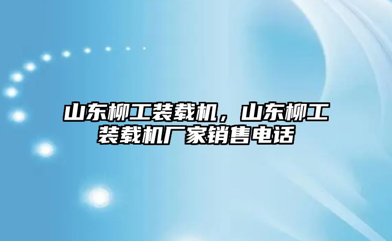 山東柳工裝載機，山東柳工裝載機廠家銷售電話