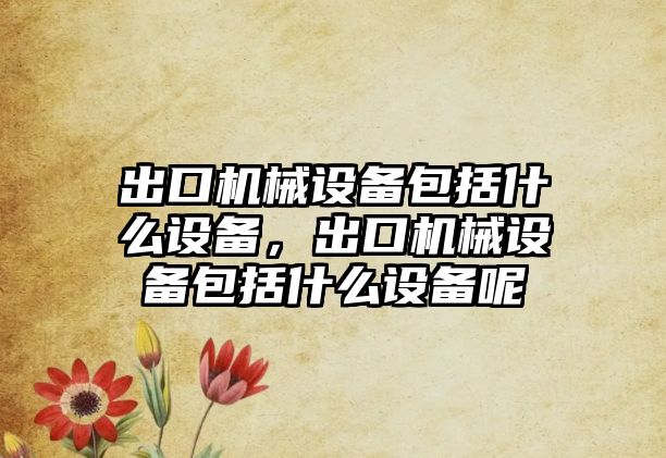 出口機械設(shè)備包括什么設(shè)備，出口機械設(shè)備包括什么設(shè)備呢