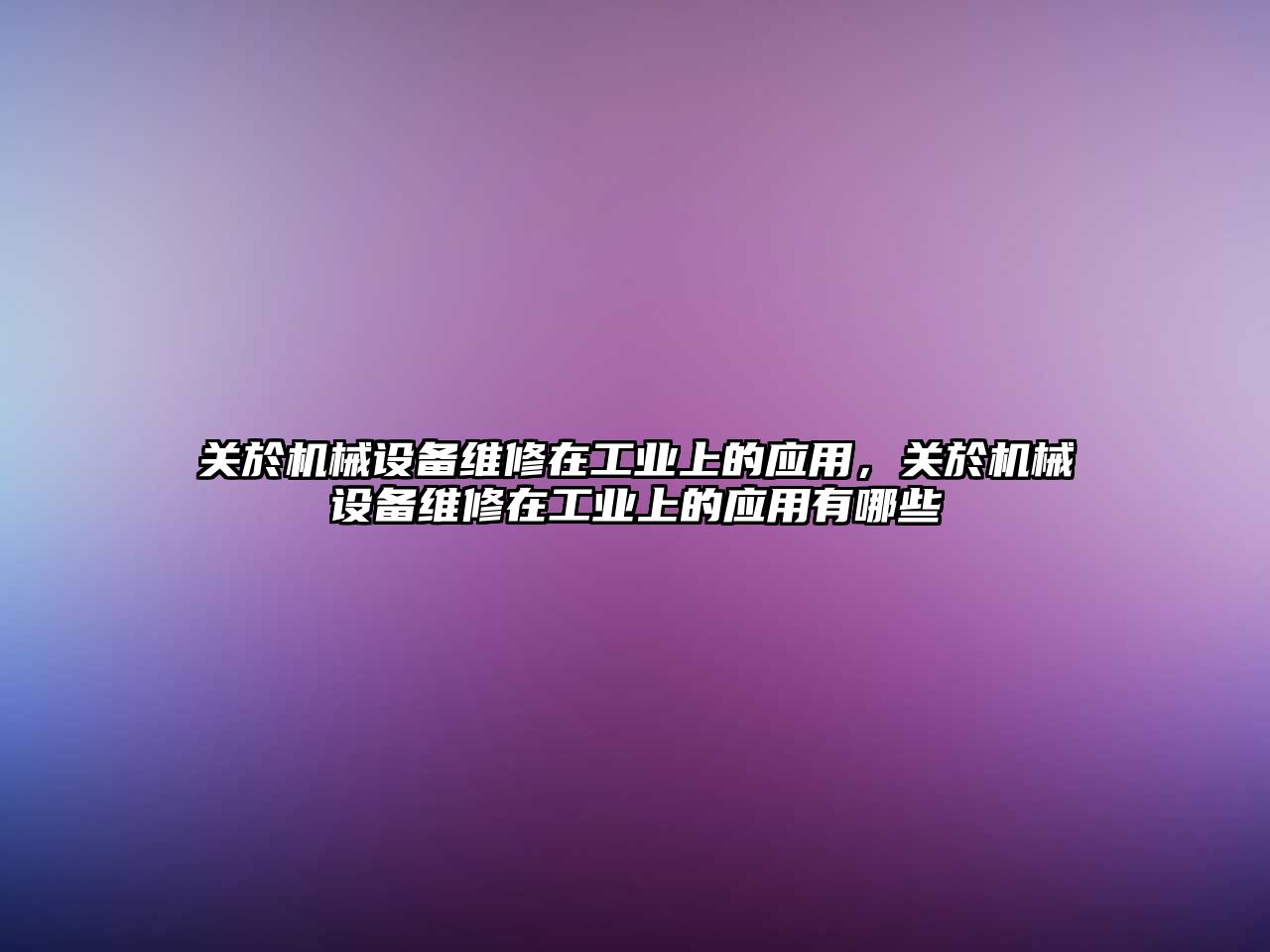 關於機械設備維修在工業(yè)上的應用，關於機械設備維修在工業(yè)上的應用有哪些