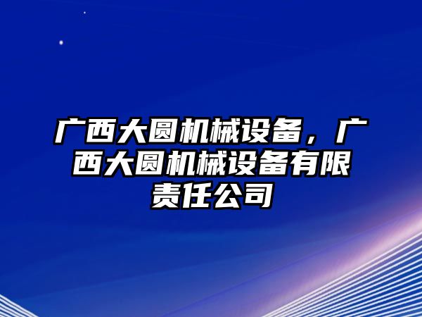 廣西大圓機(jī)械設(shè)備，廣西大圓機(jī)械設(shè)備有限責(zé)任公司