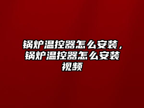 鍋爐溫控器怎么安裝，鍋爐溫控器怎么安裝視頻