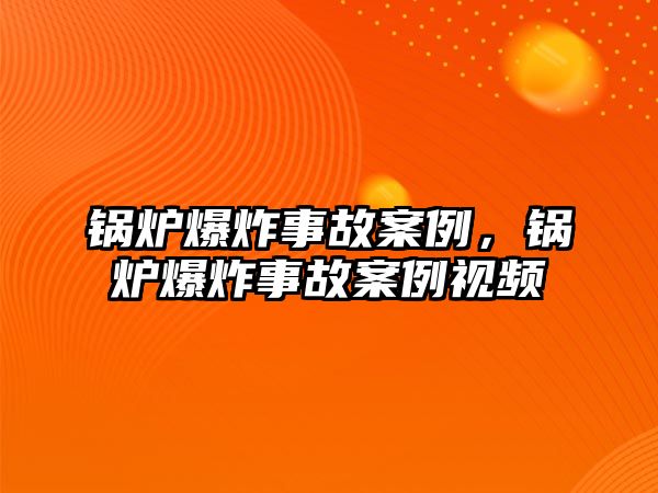 鍋爐爆炸事故案例，鍋爐爆炸事故案例視頻