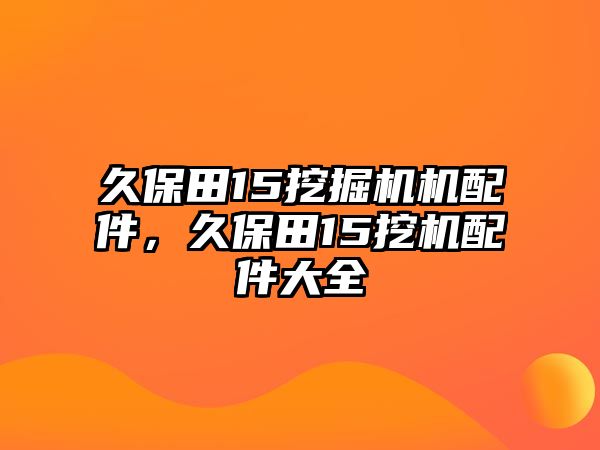 久保田15挖掘機機配件，久保田15挖機配件大全