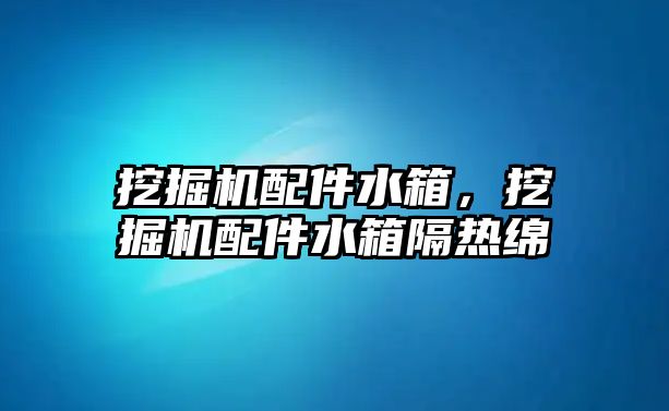 挖掘機(jī)配件水箱，挖掘機(jī)配件水箱隔熱綿