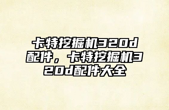 卡特挖掘機320d配件，卡特挖掘機320d配件大全